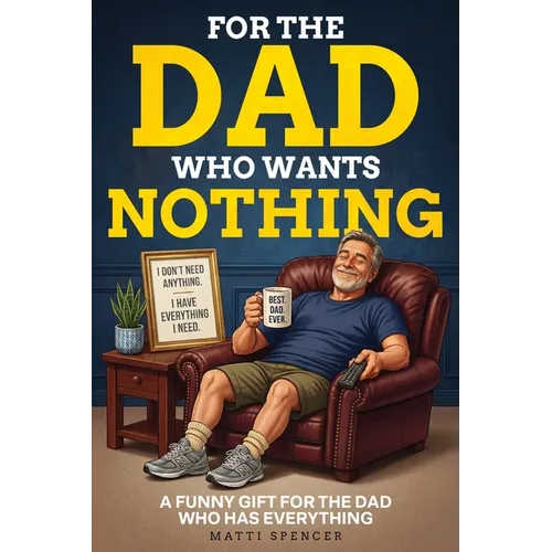 For The Dad Who Wants Nothing: A Funny Gift for the Dad Who Has Everything - Dad Sayings, Dad Logic & the Habits That Make Dads... Dads