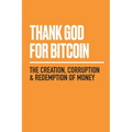 Thank God for Bitcoin: The Creation, Corruption and Redemption of Money