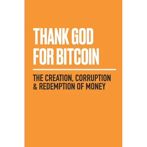Thank God for Bitcoin: The Creation, Corruption and Redemption of Money