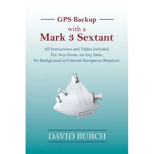 GPS Backup with a Mark 3 Sextant: All Instructions and Tables Included; For Any Ocean, on Any Date; No Background in Celestial Navigation Required.