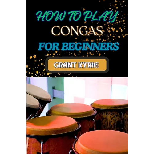 How to Play Congas for Beginners: Step-By-Step Techniques, Rhythms, And Drumming Patterns For Absolute Starters