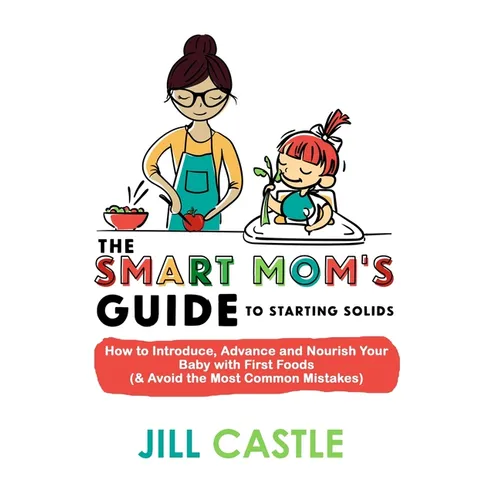 The Smart Mom's Guide to Starting Solids: How to Introduce, Advance, and Nourish Your Baby with First Foods (& Avoid the Most Common Mistakes)