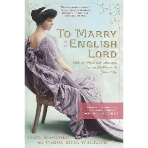 To Marry an English Lord: Tales of Wealth and Marriage, Sex and Snobbery in the Gilded Age (an Inspiration for Downton Abbey)