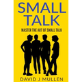 SMALL TALK;How to master the art of small talk.: How To Talk To Anyone