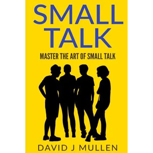 SMALL TALK;How to master the art of small talk.: How To Talk To Anyone