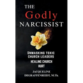 The Godly Narcissist: Unmasking Toxic Church Leaders Healing Church Hurt