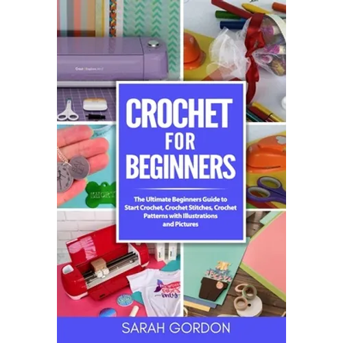 Crochet for Beginners: The Ultimate Beginners Guide to Start Crochet, Crochet Stitches, Crochet Patterns with Illustrations and Pictures (All