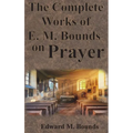 The Complete Works of E.M. Bounds on Prayer: Including: POWER, PURPOSE, PRAYING MEN, POSSIBILITIES, REALITY, ESSENTIALS, NECESSITY, WEAPON