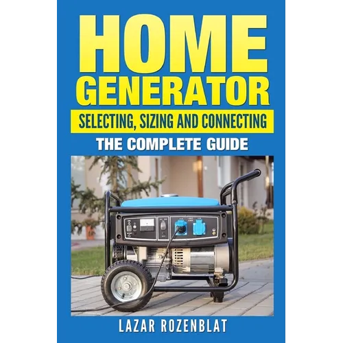 Home Generator: Selecting, Sizing And Connecting: The Complete Guide