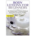 Body Lotions For Beginners: The Ultimate Guide to Making All Natural Body Lotions for Glowing, Youthful, Vibrant Skin