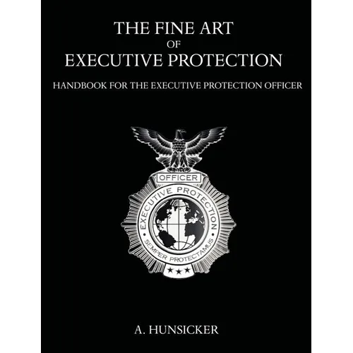 The Fine Art of Executive Protection: Handbook for the Executive Protection Officer