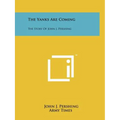 The Yanks Are Coming: The Story Of John J. Pershing