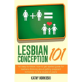 Lesbian Conception 101: An easy-to-follow, how-to get started guide for lesbians thinking about getting pregnant tomorrow or in a couple of years