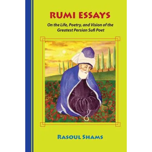 Rumi Essays: On the Life, Poetry, and Vision of the Greatest Persian Sufi Poet