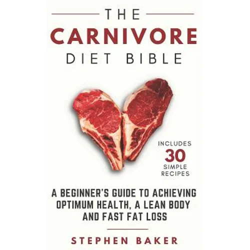 The Carnivore Diet Bible: A Beginner's Guide To Achieving Optimum Health, A Lean Body And Fast Fat Loss