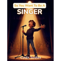 So You Want To Be A Singer: A Kids' Guide to Singing, Vocal Training, Music Performance, and the Talented Artists Who Share Their Voices with the Worl