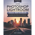 Adobe Photoshop Lightroom Classic 2025 Handbook for Beginners: A Complete Guide to Master the Art of Professional Photo Editing with the Latest Tools