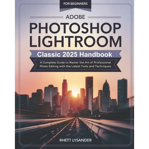 Adobe Photoshop Lightroom Classic 2025 Handbook for Beginners: A Complete Guide to Master the Art of Professional Photo Editing with the Latest Tools