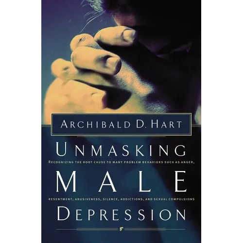 The Unmasking Male Depression: Reconize the Root Cause to Many Problem Behaviors Such as Anger, Resentment, Abusiveness, Silence and Sexual Compulsion