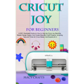 Cricut Joy for Beginners: A 2021 Illustrated Guide on How to Use the Cricut Joy Machine, Master Design Space, And Create Beautiful Craft Projects: Inc