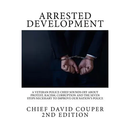 Arrested Development: A Veteran Police Chief Sounds Off about Protest, Racism, Corruption and the Seven Steps Necessary to Improve Our Nation's Police