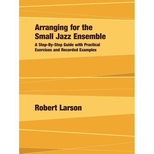 Arranging for the Small Jazz Ensemble: A Step-by-Step Guide with Practical Exercises and Recorded Examples