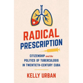 Radical Prescription: Citizenship and the Politics of Tuberculosis in Twentieth-Century Cuba