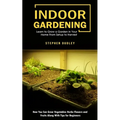 Indoor Gardening: Learn to Grow a Garden in Your Home From Setup to Harvest (How You Can Grow Vegetables Herbs Flowers and Fruits Along With Tips for