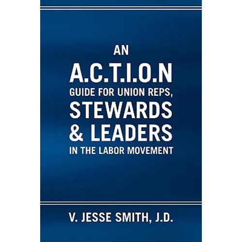 An A.C.T.I.O.N Guide for Union Reps, Stewards & Leaders in the Labor Movement