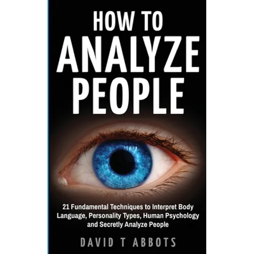 How To Analyze People: 21 Fundamental Techniques to Interpret Body Language, Personality Types, Human Psychology and Secretly Analyze People