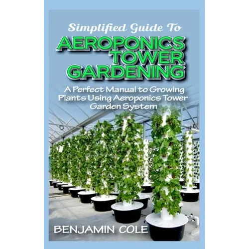 Simplified Guide To Aeroponics Tower Gardening: A Perfect Manual To Growing Plants Using Aeroponics Tower Garden System