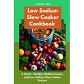 Low Sodium Slow Cooker Cookbook: A Heart - Healthy, Mediterranean, and Low Sodium Slow Cooker Recipes