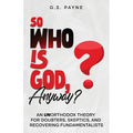 So Who is God, Anyway?: An (UN)orthodox Theory for Doubters, Skeptics, and Recovering Fundamentalists