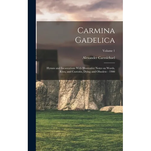 Carmina Gadelica: Hymns and Incantations With Illustrative Notes on Words, Rites, and Customs, Dying and Obsolete - 1900; Volume 1