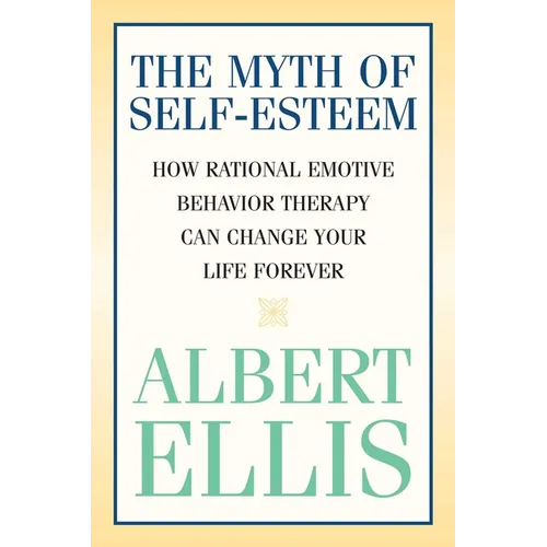 The Myth of Self-esteem: How Rational Emotive Behavior Therapy Can Change Your Life Forever