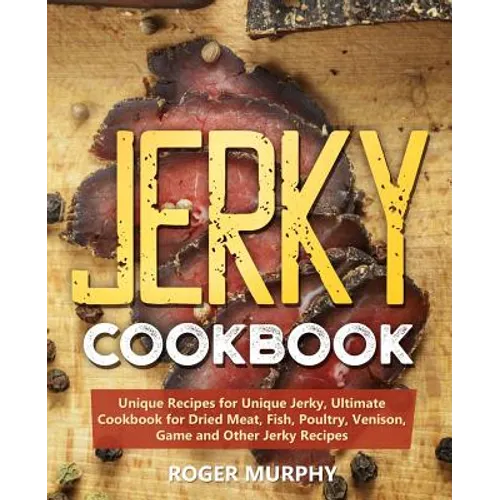 Jerky Cookbook: Unique Recipes for Unique Jerky, Ultimate Cookbook for Dried Meat, Fish, Poultry, Venison, Game and Other Jerky Recipe