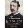 Charles Villiers Stanford: Man and Musician: Revised and Expanded Edition