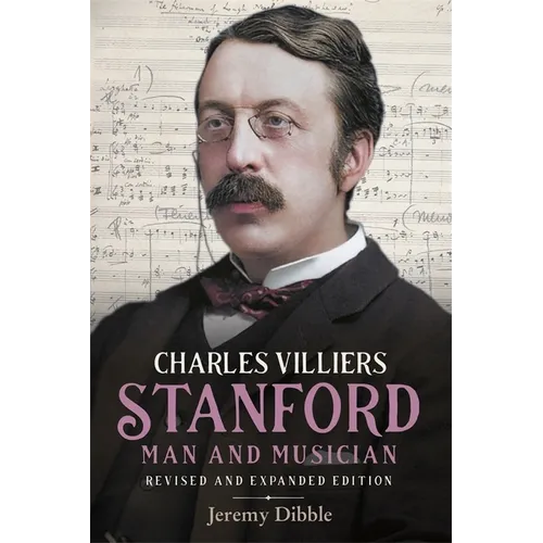 Charles Villiers Stanford: Man and Musician: Revised and Expanded Edition