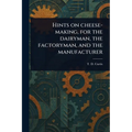 Hints on Cheese-making, for the Dairyman, the Factoryman, and the Manufacturer
