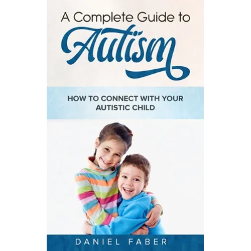 A Complete Guide to Autism: How to Connect with Your Autistic Child