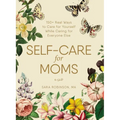 Self-Care for Moms: 150+ Real Ways to Care for Yourself While Caring for Everyone Else