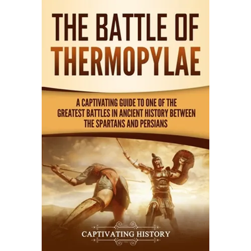 The Battle of Thermopylae: A Captivating Guide to One of the Greatest Battles in Ancient History Between the Spartans and Persians
