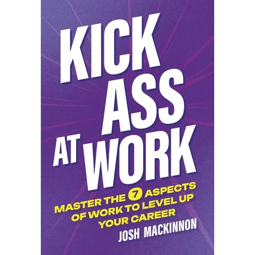 Kick Ass At Work: Master the 7 Aspects of Work to Level Up Your Career
