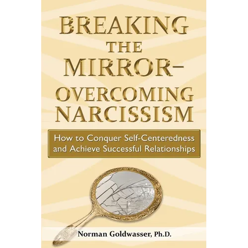 Breaking the Mirror-Overcoming Narcissism: How to Conquer Self-Centeredness and Achieve Successful Relationships