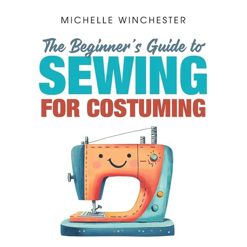 The Beginner's Guide to Sewing for Costuming: A Step-By-Step Guide to Sewing for Theater, Film, Cosplay & More