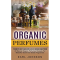 Organic Perfumes: The Complete Guide To Making Simple And Easy Homemade Organic Perfume (All Natural Organic Perfumes Recipes For Beautiful Scent And