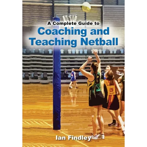 A Complete Guide to Coaching and Teaching Netball