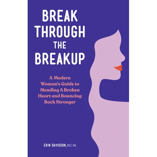 Break Through the Breakup: A Modern Woman's Guide to Mending a Broken Heart and Bouncing Back Stronger