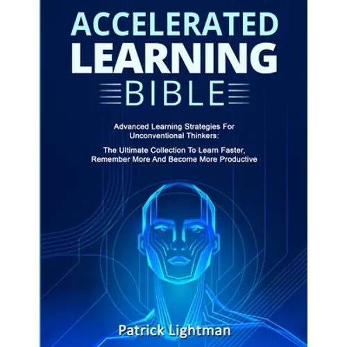 Accelerated Learning Bible: Advanced Learning Strategies For Unconventional Thinkers: The Ultimate Collection To Learn Faster, Remember More And Becom