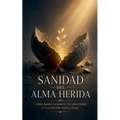 Sanidad del Alma Herida: Cómo sanar tu mente, tus emociones y tu corazón paso a paso
